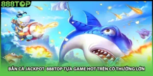 Bắn Cá Jackpot 888TOP Tựa Game HOT Trên Có Thưởng Lớn