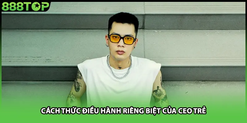 Cách thức điều hành riêng biệt của CEO trẻ
