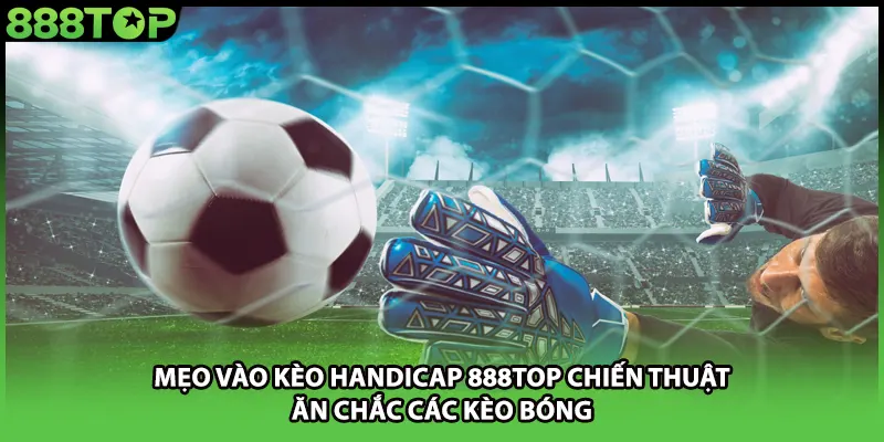 Mẹo Vào Kèo Handicap 888TOP Chiến Thuật Ăn Chắc Các Kèo Bóng